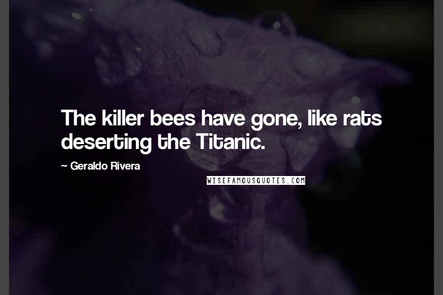 Geraldo Rivera Quotes: The killer bees have gone, like rats deserting the Titanic.