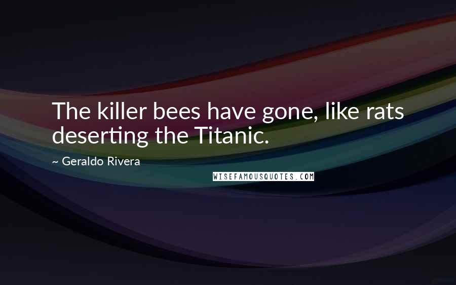 Geraldo Rivera Quotes: The killer bees have gone, like rats deserting the Titanic.