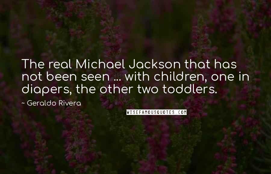 Geraldo Rivera Quotes: The real Michael Jackson that has not been seen ... with children, one in diapers, the other two toddlers.