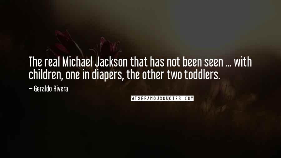 Geraldo Rivera Quotes: The real Michael Jackson that has not been seen ... with children, one in diapers, the other two toddlers.