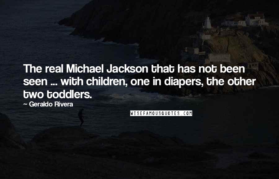 Geraldo Rivera Quotes: The real Michael Jackson that has not been seen ... with children, one in diapers, the other two toddlers.
