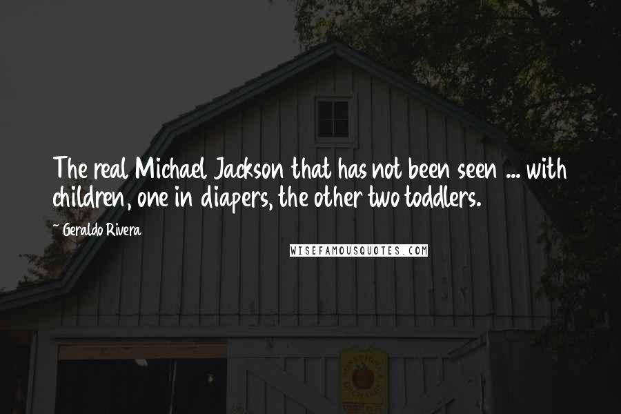 Geraldo Rivera Quotes: The real Michael Jackson that has not been seen ... with children, one in diapers, the other two toddlers.