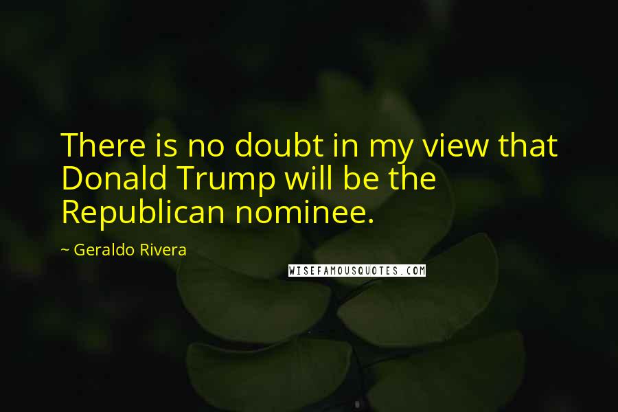 Geraldo Rivera Quotes: There is no doubt in my view that Donald Trump will be the Republican nominee.