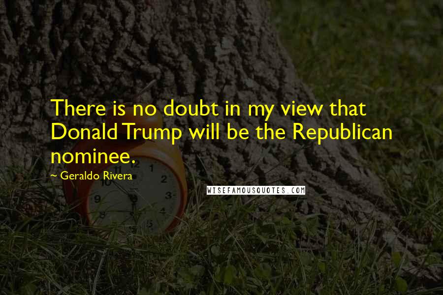 Geraldo Rivera Quotes: There is no doubt in my view that Donald Trump will be the Republican nominee.