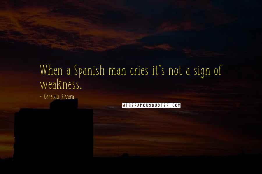 Geraldo Rivera Quotes: When a Spanish man cries it's not a sign of weakness.