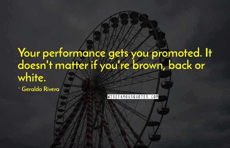 Geraldo Rivera Quotes: Your performance gets you promoted. It doesn't matter if you're brown, back or white.