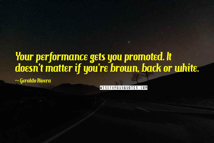 Geraldo Rivera Quotes: Your performance gets you promoted. It doesn't matter if you're brown, back or white.