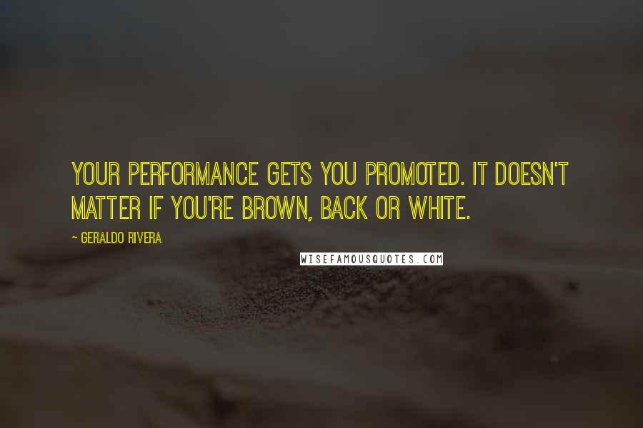 Geraldo Rivera Quotes: Your performance gets you promoted. It doesn't matter if you're brown, back or white.