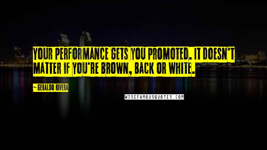 Geraldo Rivera Quotes: Your performance gets you promoted. It doesn't matter if you're brown, back or white.