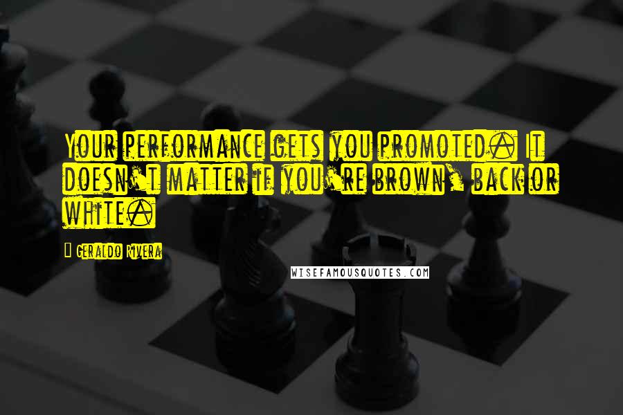 Geraldo Rivera Quotes: Your performance gets you promoted. It doesn't matter if you're brown, back or white.