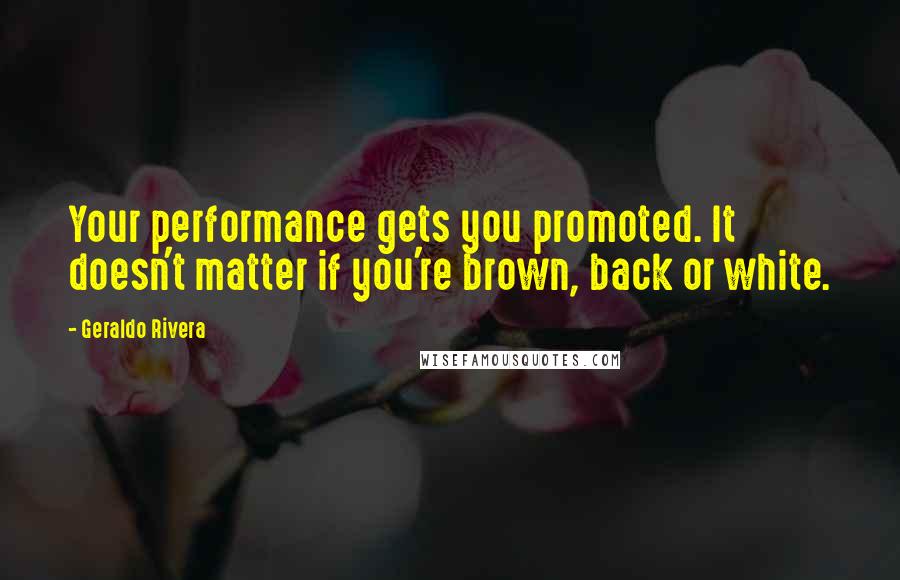 Geraldo Rivera Quotes: Your performance gets you promoted. It doesn't matter if you're brown, back or white.