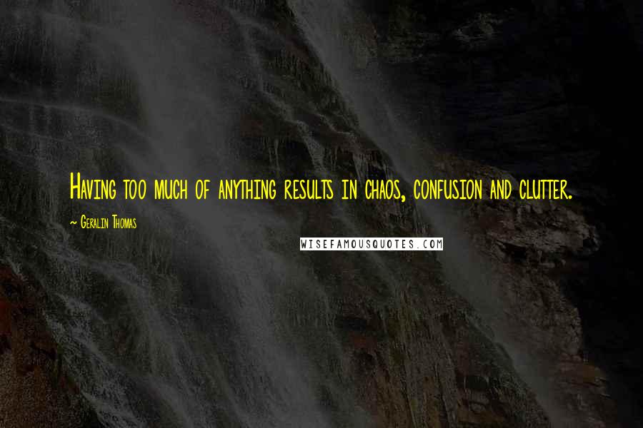 Geralin Thomas Quotes: Having too much of anything results in chaos, confusion and clutter.