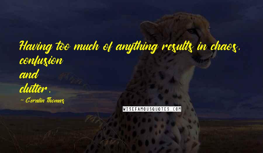 Geralin Thomas Quotes: Having too much of anything results in chaos, confusion and clutter.