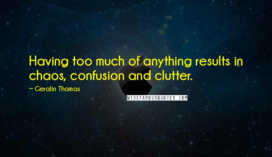 Geralin Thomas Quotes: Having too much of anything results in chaos, confusion and clutter.