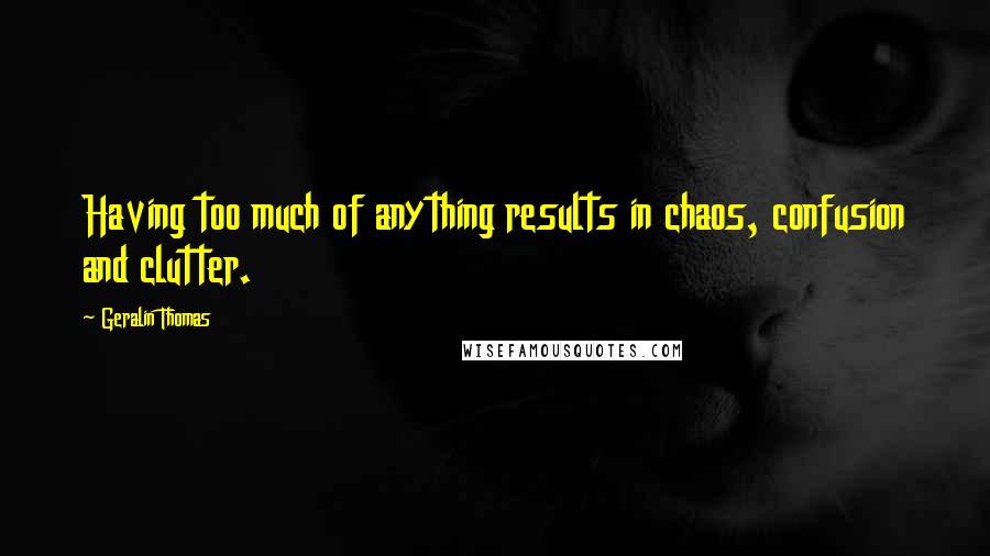 Geralin Thomas Quotes: Having too much of anything results in chaos, confusion and clutter.