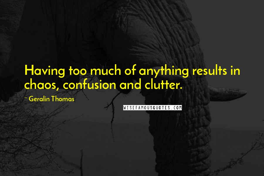 Geralin Thomas Quotes: Having too much of anything results in chaos, confusion and clutter.