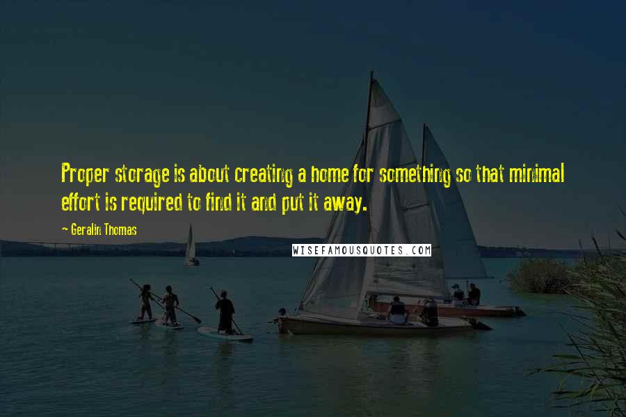 Geralin Thomas Quotes: Proper storage is about creating a home for something so that minimal effort is required to find it and put it away.