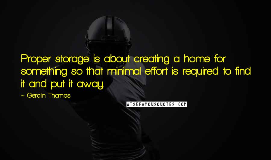 Geralin Thomas Quotes: Proper storage is about creating a home for something so that minimal effort is required to find it and put it away.