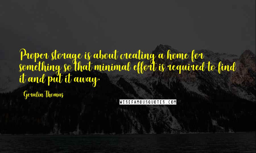 Geralin Thomas Quotes: Proper storage is about creating a home for something so that minimal effort is required to find it and put it away.