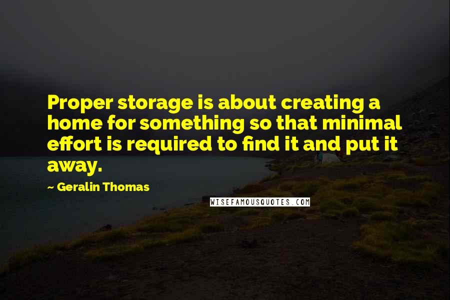 Geralin Thomas Quotes: Proper storage is about creating a home for something so that minimal effort is required to find it and put it away.