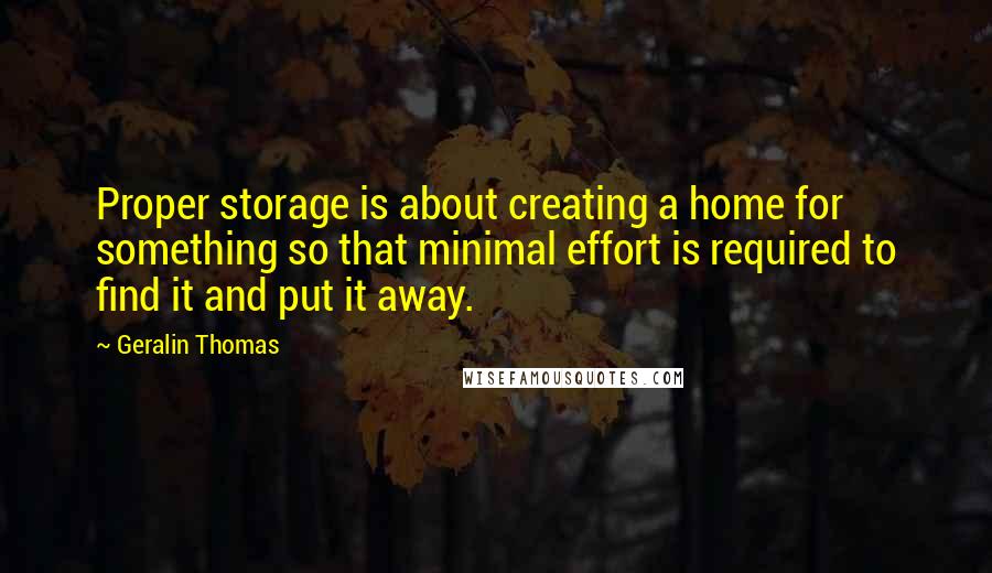 Geralin Thomas Quotes: Proper storage is about creating a home for something so that minimal effort is required to find it and put it away.