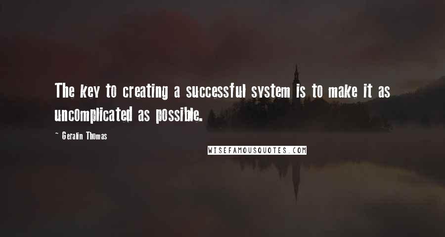 Geralin Thomas Quotes: The key to creating a successful system is to make it as uncomplicated as possible.