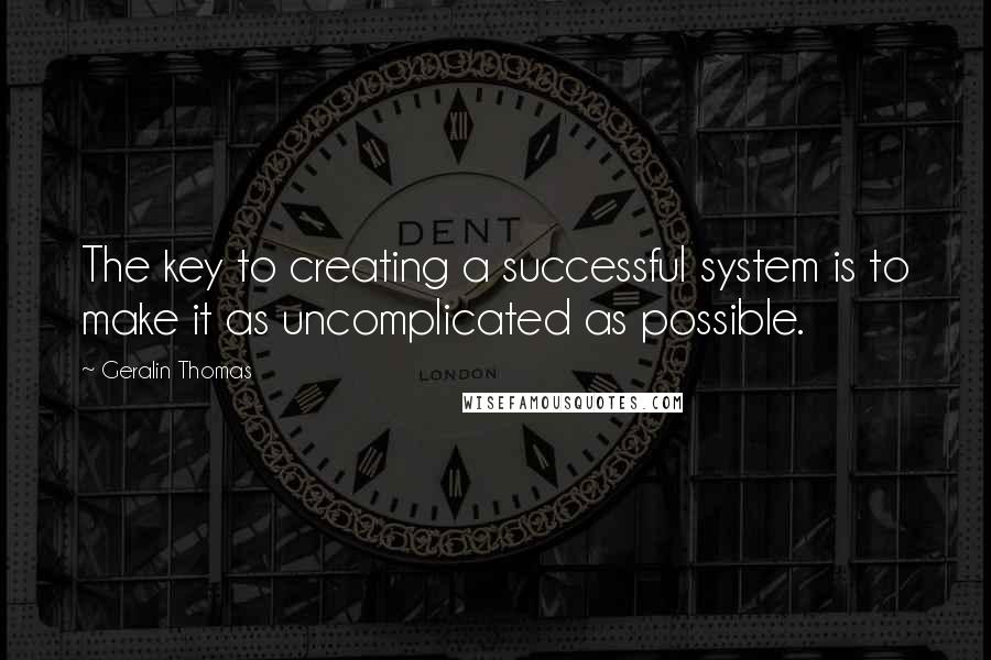 Geralin Thomas Quotes: The key to creating a successful system is to make it as uncomplicated as possible.