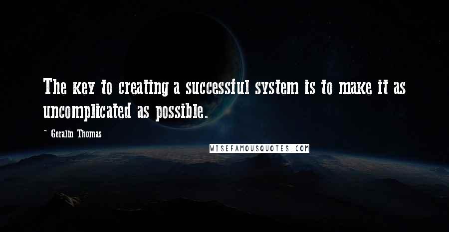 Geralin Thomas Quotes: The key to creating a successful system is to make it as uncomplicated as possible.