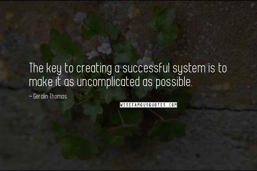 Geralin Thomas Quotes: The key to creating a successful system is to make it as uncomplicated as possible.