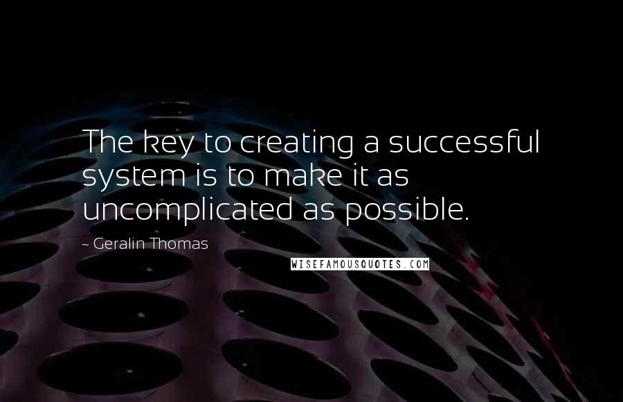 Geralin Thomas Quotes: The key to creating a successful system is to make it as uncomplicated as possible.