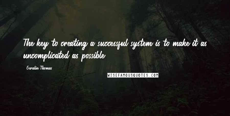 Geralin Thomas Quotes: The key to creating a successful system is to make it as uncomplicated as possible.