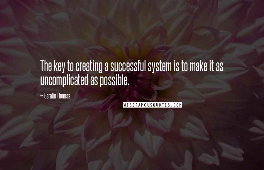 Geralin Thomas Quotes: The key to creating a successful system is to make it as uncomplicated as possible.