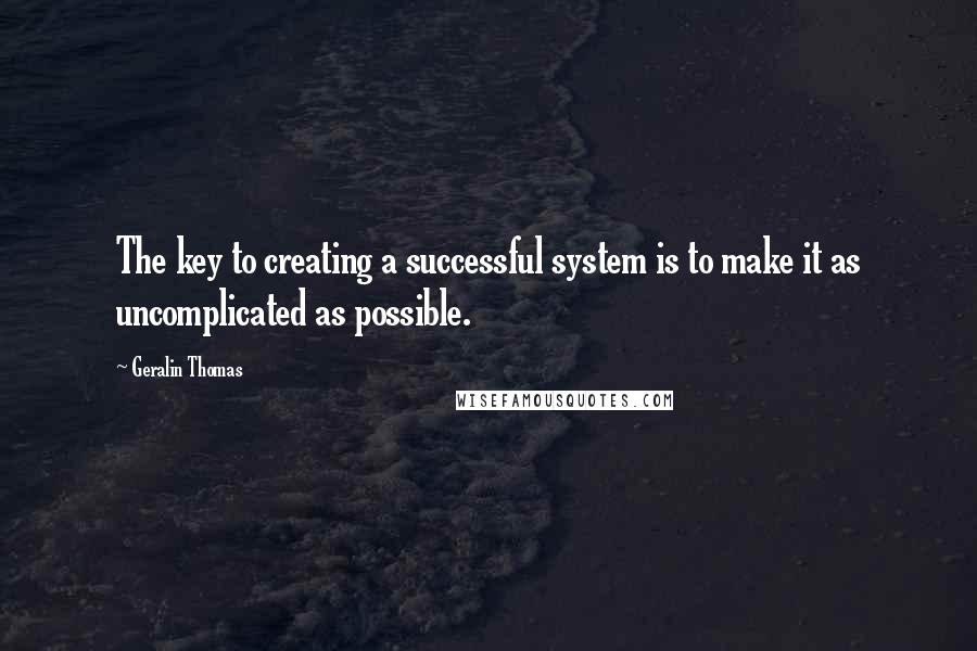 Geralin Thomas Quotes: The key to creating a successful system is to make it as uncomplicated as possible.