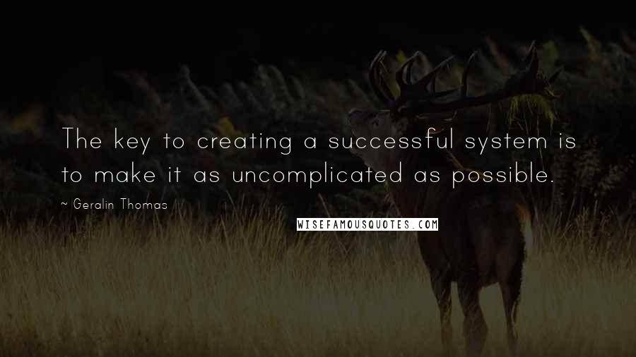 Geralin Thomas Quotes: The key to creating a successful system is to make it as uncomplicated as possible.