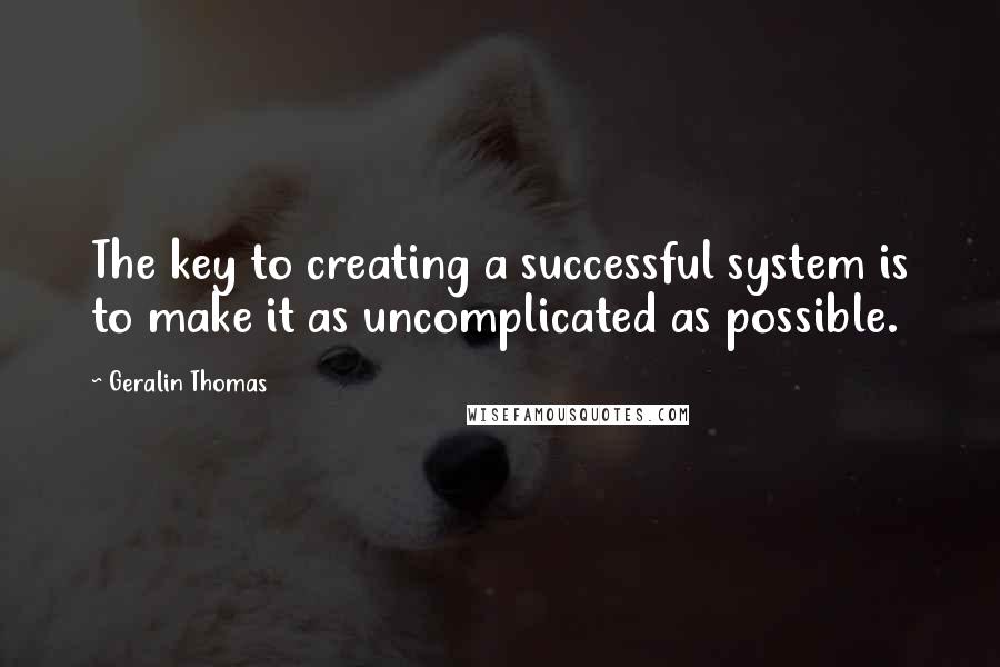 Geralin Thomas Quotes: The key to creating a successful system is to make it as uncomplicated as possible.