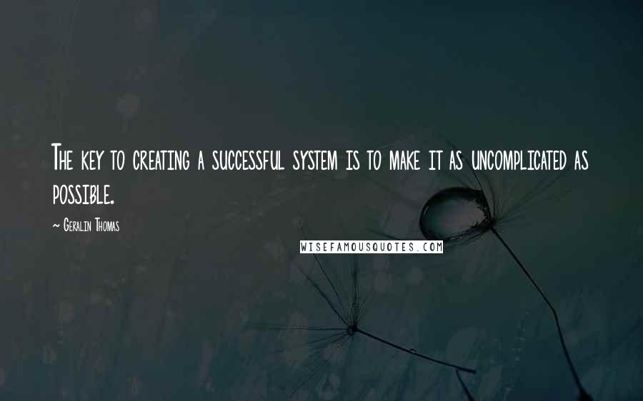 Geralin Thomas Quotes: The key to creating a successful system is to make it as uncomplicated as possible.