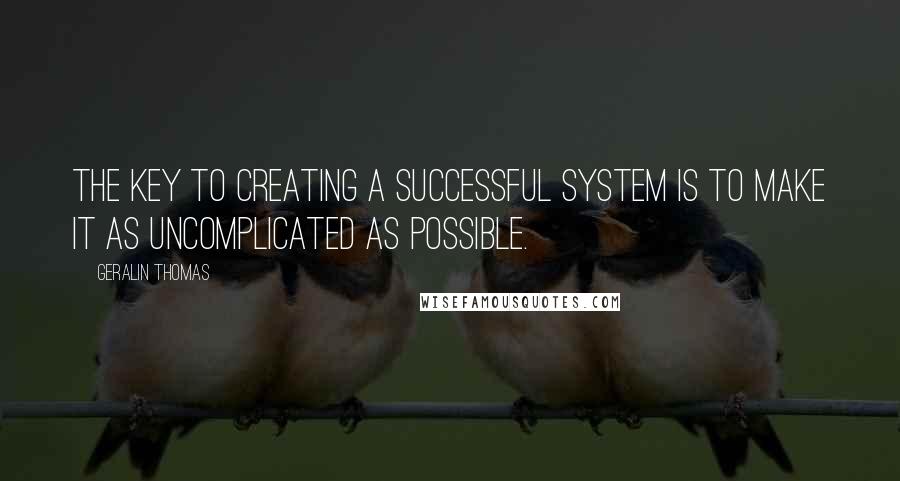 Geralin Thomas Quotes: The key to creating a successful system is to make it as uncomplicated as possible.