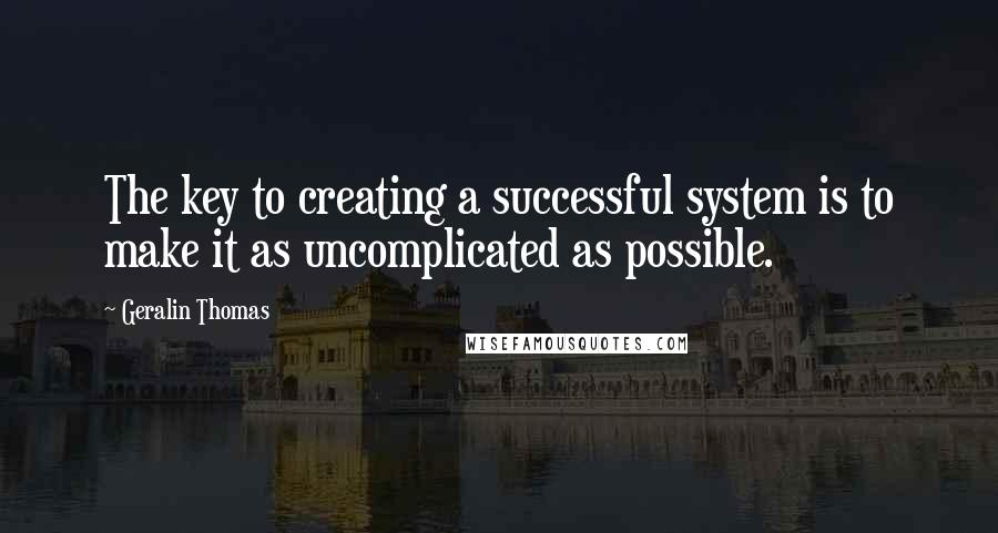 Geralin Thomas Quotes: The key to creating a successful system is to make it as uncomplicated as possible.