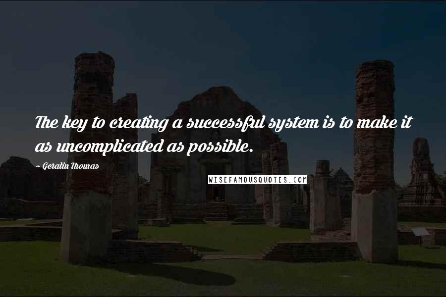 Geralin Thomas Quotes: The key to creating a successful system is to make it as uncomplicated as possible.