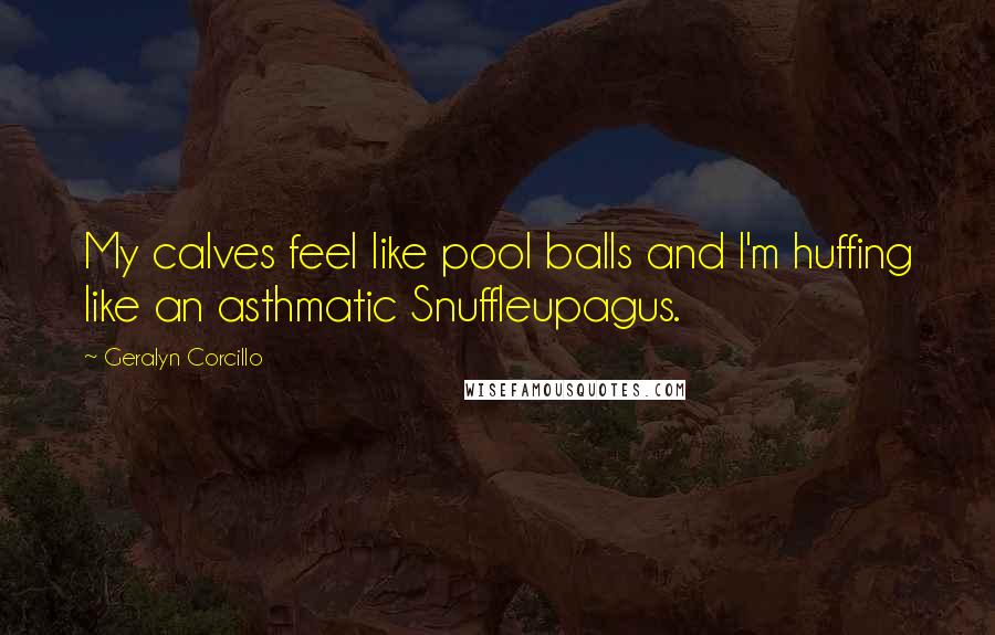 Geralyn Corcillo Quotes: My calves feel like pool balls and I'm huffing like an asthmatic Snuffleupagus.