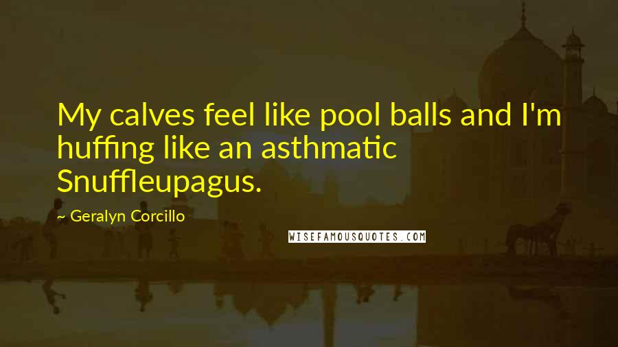 Geralyn Corcillo Quotes: My calves feel like pool balls and I'm huffing like an asthmatic Snuffleupagus.