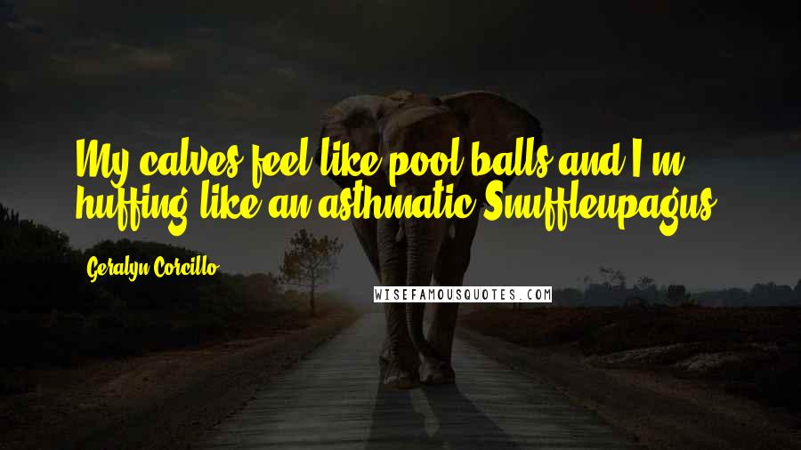 Geralyn Corcillo Quotes: My calves feel like pool balls and I'm huffing like an asthmatic Snuffleupagus.