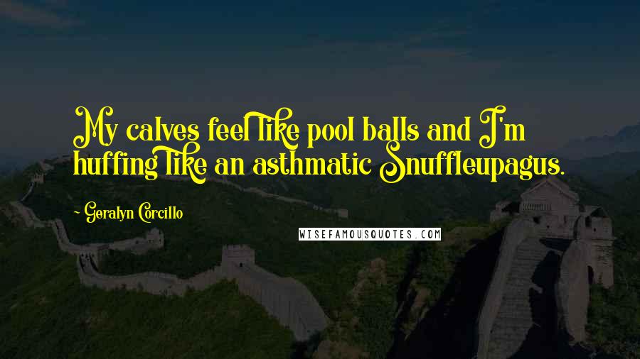 Geralyn Corcillo Quotes: My calves feel like pool balls and I'm huffing like an asthmatic Snuffleupagus.