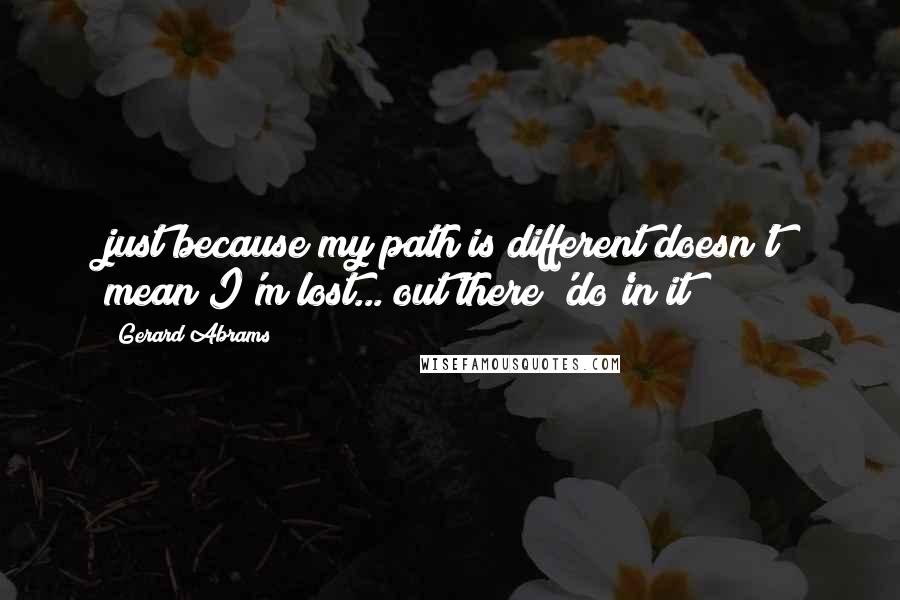 Gerard Abrams Quotes: just because my path is different doesn't mean I'm lost... out there 'do'in it