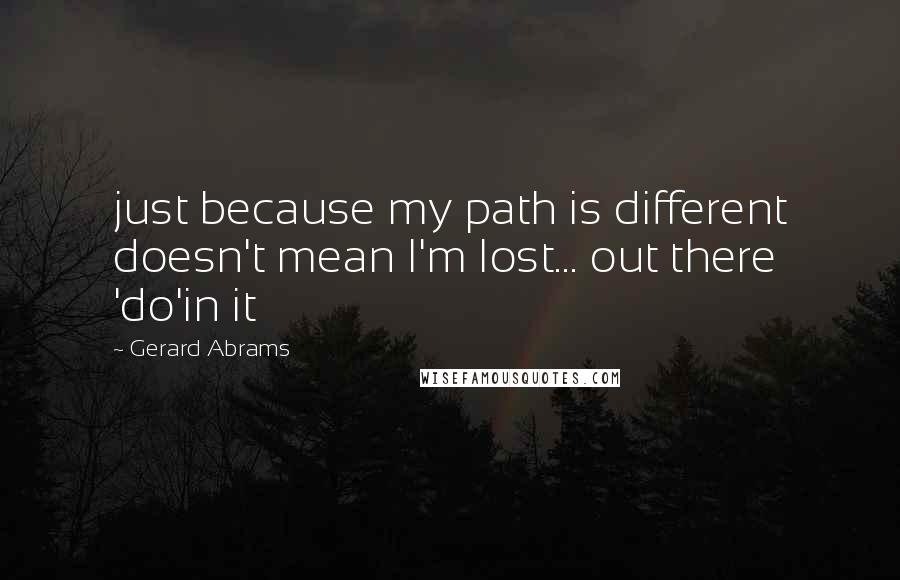 Gerard Abrams Quotes: just because my path is different doesn't mean I'm lost... out there 'do'in it