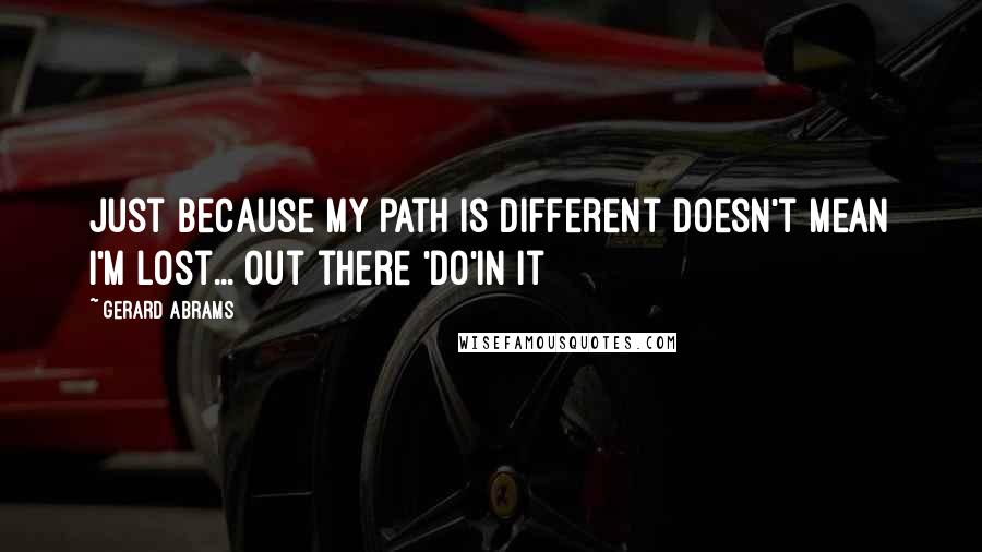 Gerard Abrams Quotes: just because my path is different doesn't mean I'm lost... out there 'do'in it