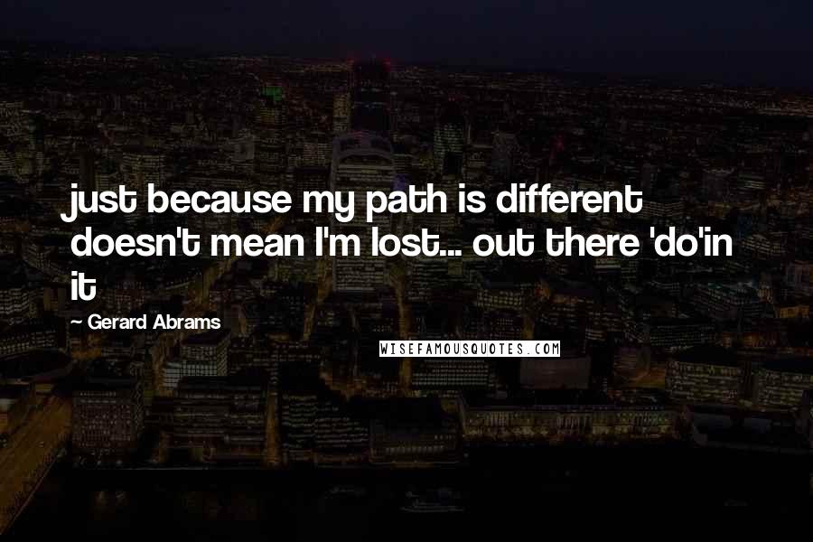 Gerard Abrams Quotes: just because my path is different doesn't mean I'm lost... out there 'do'in it