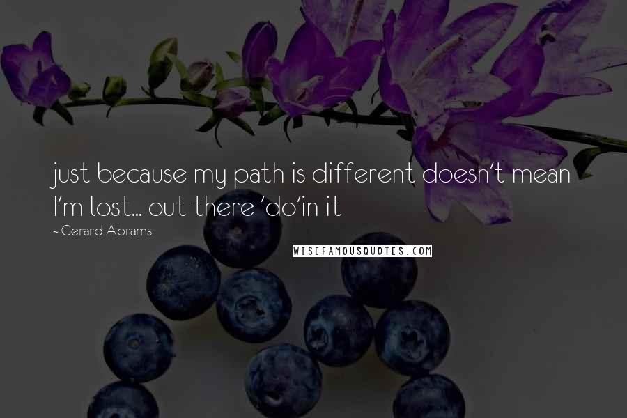 Gerard Abrams Quotes: just because my path is different doesn't mean I'm lost... out there 'do'in it