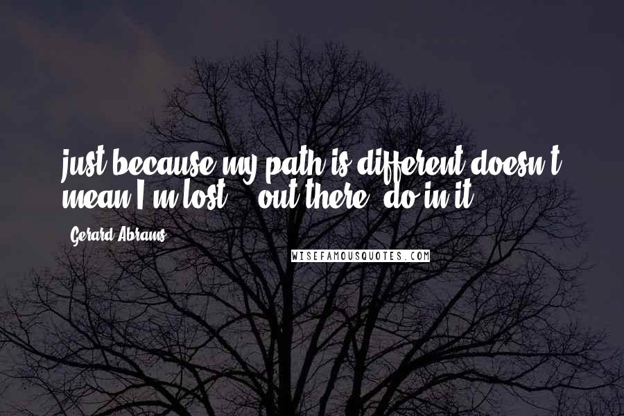 Gerard Abrams Quotes: just because my path is different doesn't mean I'm lost... out there 'do'in it