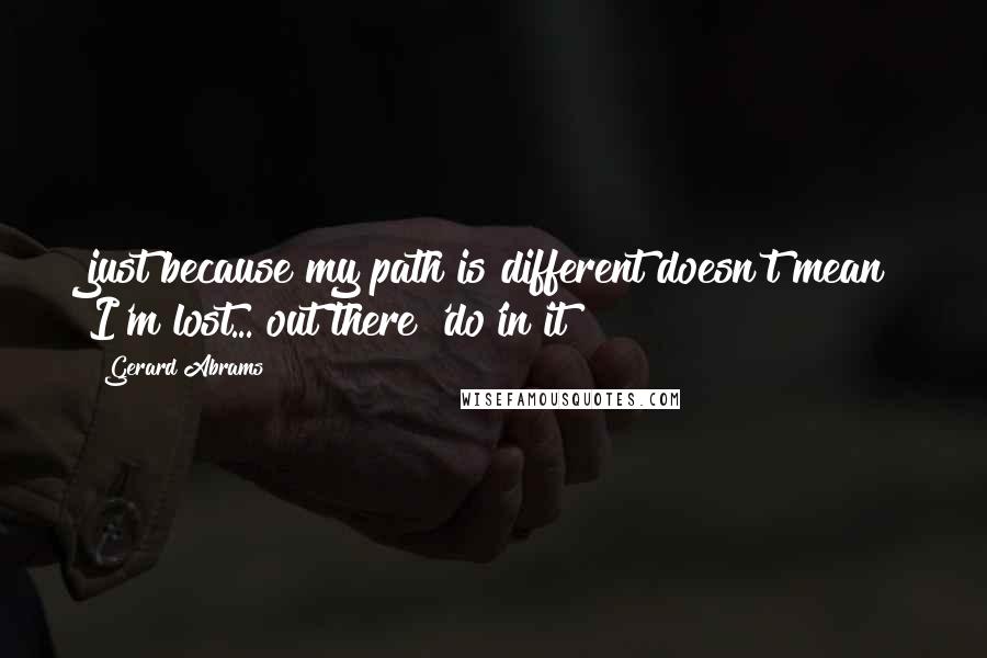 Gerard Abrams Quotes: just because my path is different doesn't mean I'm lost... out there 'do'in it